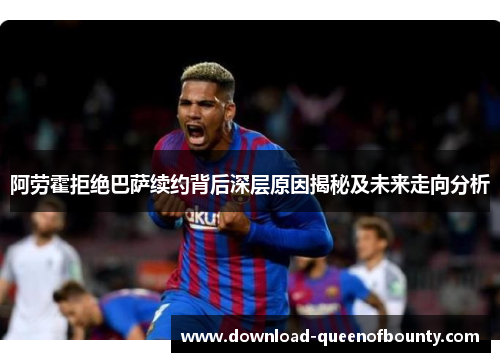阿劳霍拒绝巴萨续约背后深层原因揭秘及未来走向分析