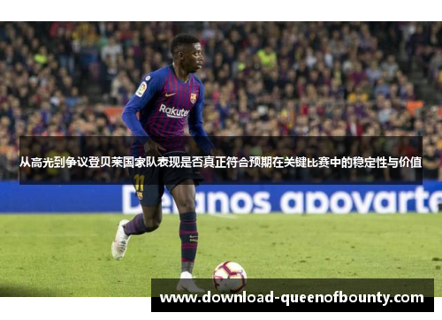 从高光到争议登贝莱国家队表现是否真正符合预期在关键比赛中的稳定性与价值