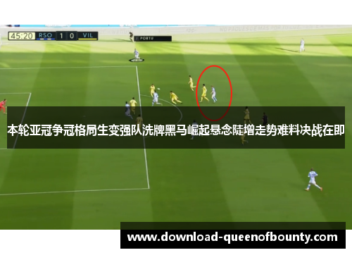本轮亚冠争冠格局生变强队洗牌黑马崛起悬念陡增走势难料决战在即 本轮亚冠争冠格局生变强队洗牌黑马崛起悬念陡增走势难料决战在即