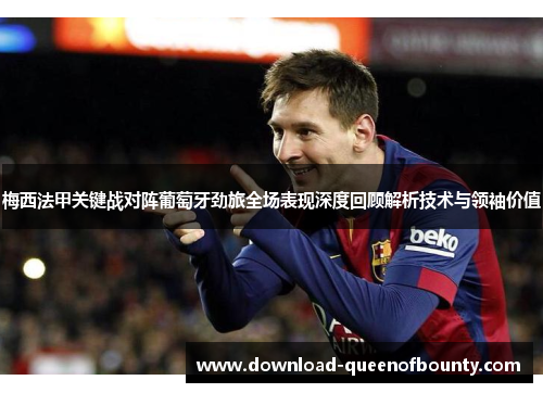 梅西法甲关键战对阵葡萄牙劲旅全场表现深度回顾解析技术与领袖价值