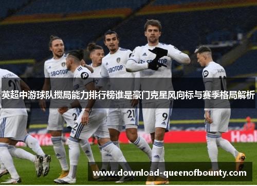 英超中游球队搅局能力排行榜谁是豪门克星风向标与赛季格局解析