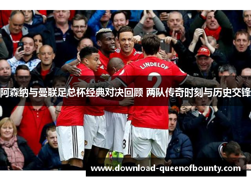阿森纳与曼联足总杯经典对决回顾 两队传奇时刻与历史交锋