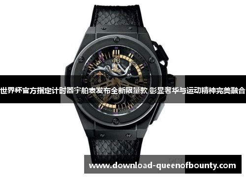 世界杯官方指定计时器宇舶表发布全新限量款 彰显奢华与运动精神完美融合