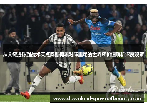 从关键进球到战术支点奥斯梅恩对阵里昂的世界杯价值解析深度观察