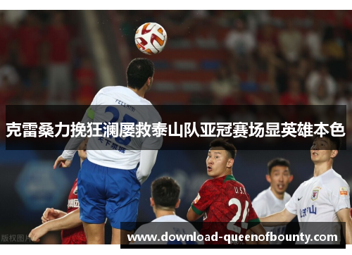 克雷桑力挽狂澜屡救泰山队亚冠赛场显英雄本色 克雷桑力挽狂澜屡救泰山队亚冠赛场显英雄本色