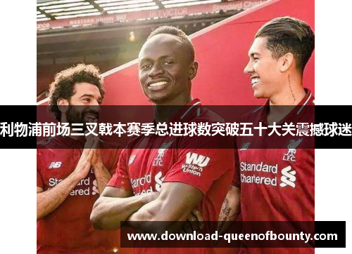 利物浦前场三叉戟本赛季总进球数突破五十大关震撼球迷 利物浦前场三叉戟本赛季总进球数突破五十大关震撼球迷