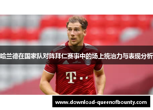 哈兰德在国家队对阵拜仁赛事中的场上统治力与表现分析