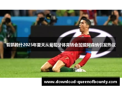 哲凯赖什2025年夏天从葡萄牙体育转会加盟阿森纳引发热议