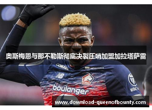 奥斯梅恩与那不勒斯彻底决裂压哨加盟加拉塔萨雷