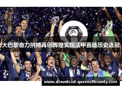 大巴黎奋力拼搏再创辉煌实现法甲赛场历史连冠 大巴黎奋力拼搏再创辉煌实现法甲赛场历史连冠