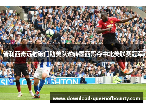 普利西奇远射破门助美队逆转墨西哥夺中北美联赛冠军