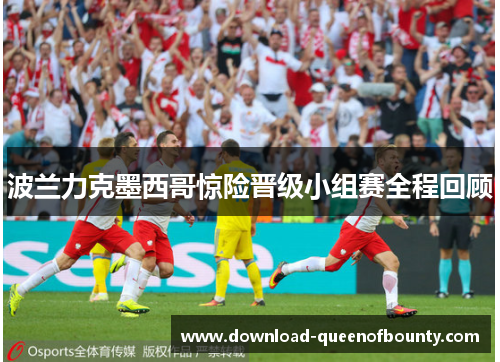 波兰力克墨西哥惊险晋级小组赛全程回顾