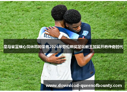 皇马官宣核心贝林厄姆荣膺2026年劳伦斯奖足坛新王加冕开启传奇时代