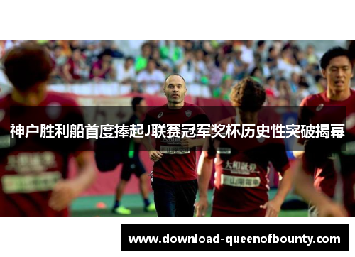 神户胜利船首度捧起J联赛冠军奖杯历史性突破揭幕