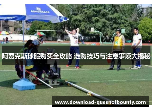 阿贾克斯球服购买全攻略 选购技巧与注意事项大揭秘