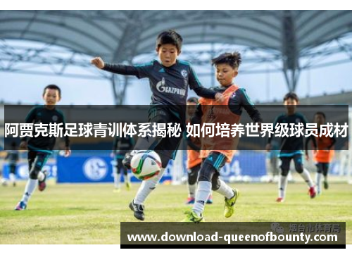 阿贾克斯足球青训体系揭秘 如何培养世界级球员成材
