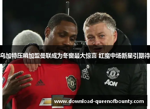 乌加特压哨加盟曼联成为冬窗最大惊喜 红魔中场新星引期待