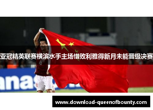 亚冠精英联赛横滨水手主场惜败利雅得新月未能晋级决赛