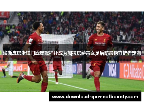 埃斯皮塔坐镇门线屡献神扑成为加拉塔萨雷女足后防最稳守护者定海