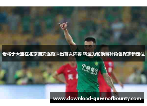 老将于大宝在北京国安逐渐淡出首发阵容 转型为轮换替补角色探索新定位