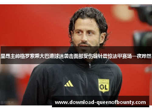 里昂主帅格罗索乘大巴遭球迷袭击面部受伤缝针震惊法甲赛场一夜哗然