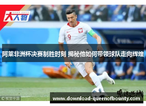 阿莱非洲杯决赛制胜时刻 揭秘他如何带领球队走向辉煌