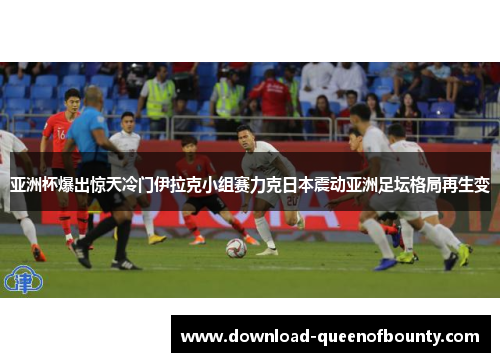 亚洲杯爆出惊天冷门伊拉克小组赛力克日本震动亚洲足坛格局再生变