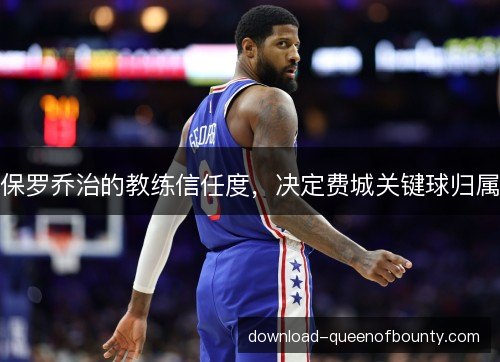 保罗乔治的教练信任度，决定费城关键球归属