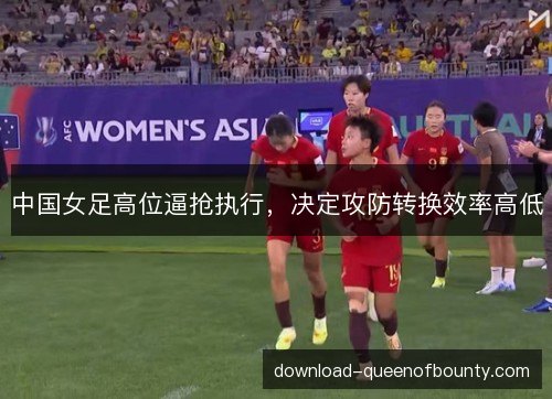 中国女足高位逼抢执行，决定攻防转换效率高低